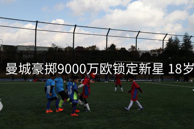 曼城豪掷9000万欧锁定新星 18岁天才中场或创法甲转会纪录